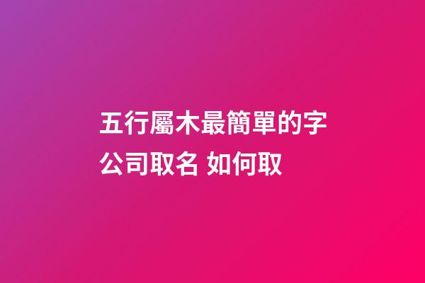 五行屬木最簡單的字公司取名 如何取-第1張-公司起名-玄機派